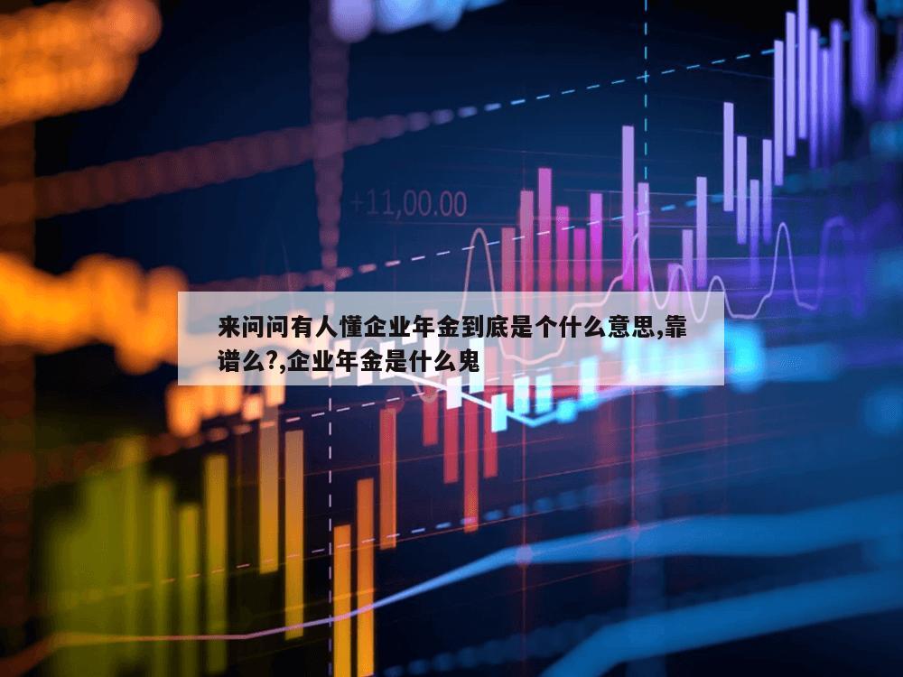 来问问有人懂企业年金到底是个什么意思,靠谱么?,企业年金是什么鬼