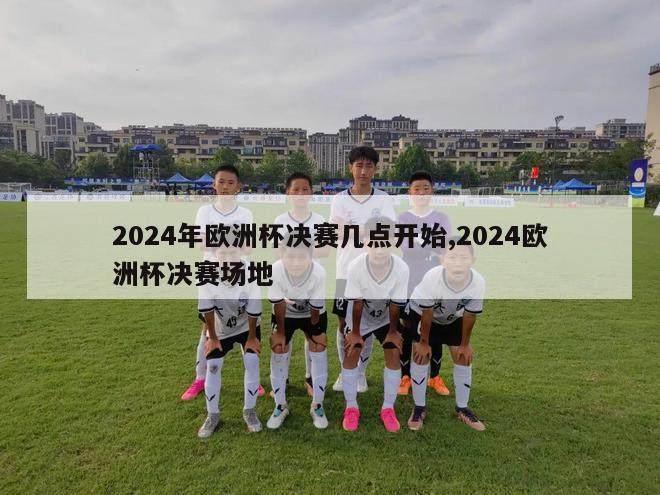 2024年欧洲杯决赛几点开始,2024欧洲杯决赛场地