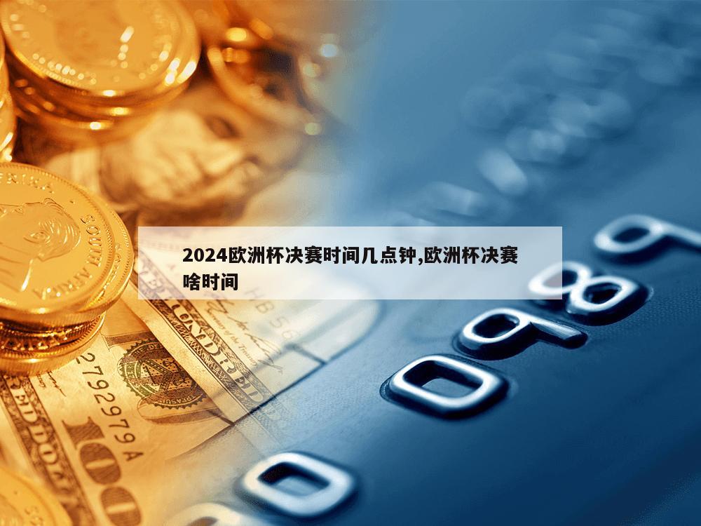 2024欧洲杯决赛时间几点钟,欧洲杯决赛啥时间