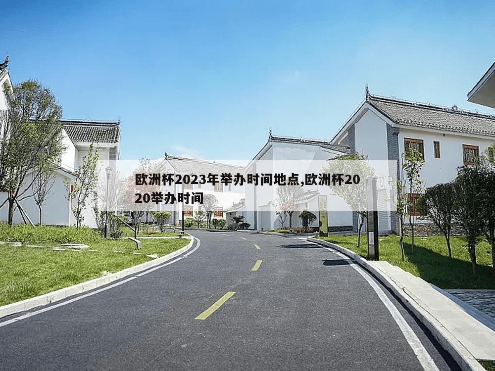 欧洲杯2023年举办时间地点,欧洲杯2020举办时间