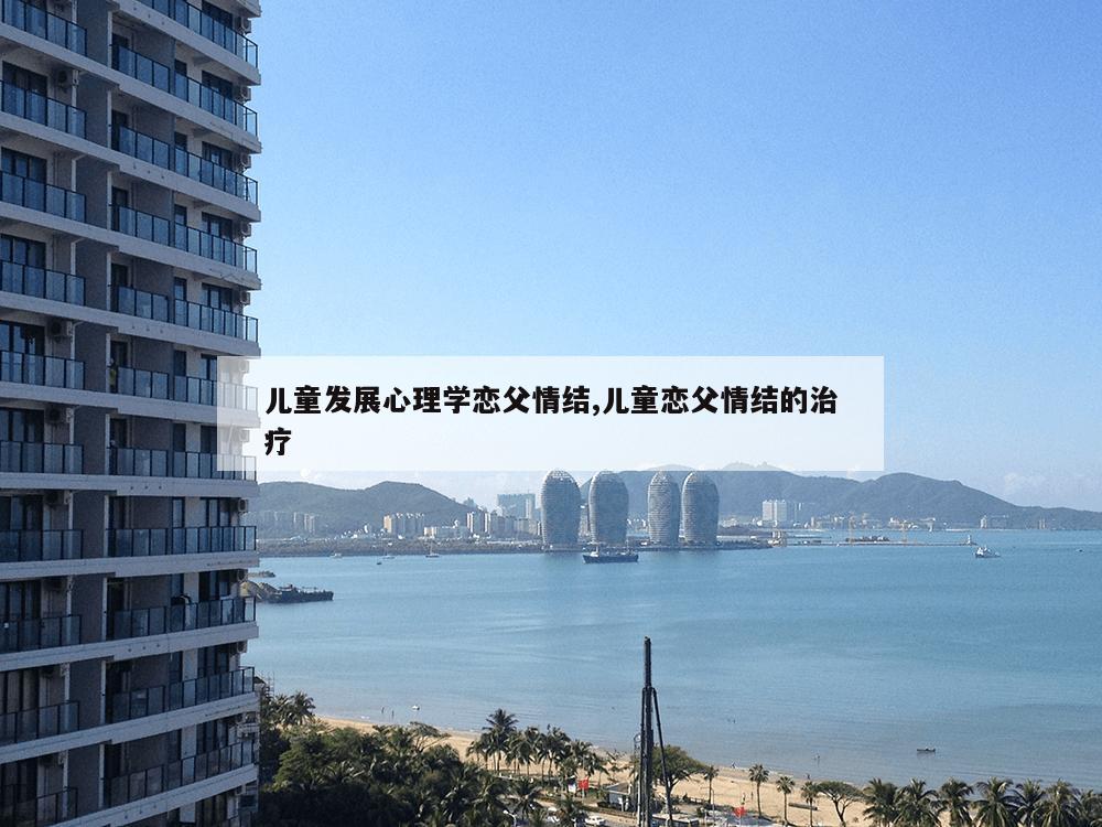 儿童发展心理学恋父情结,儿童恋父情结的治疗