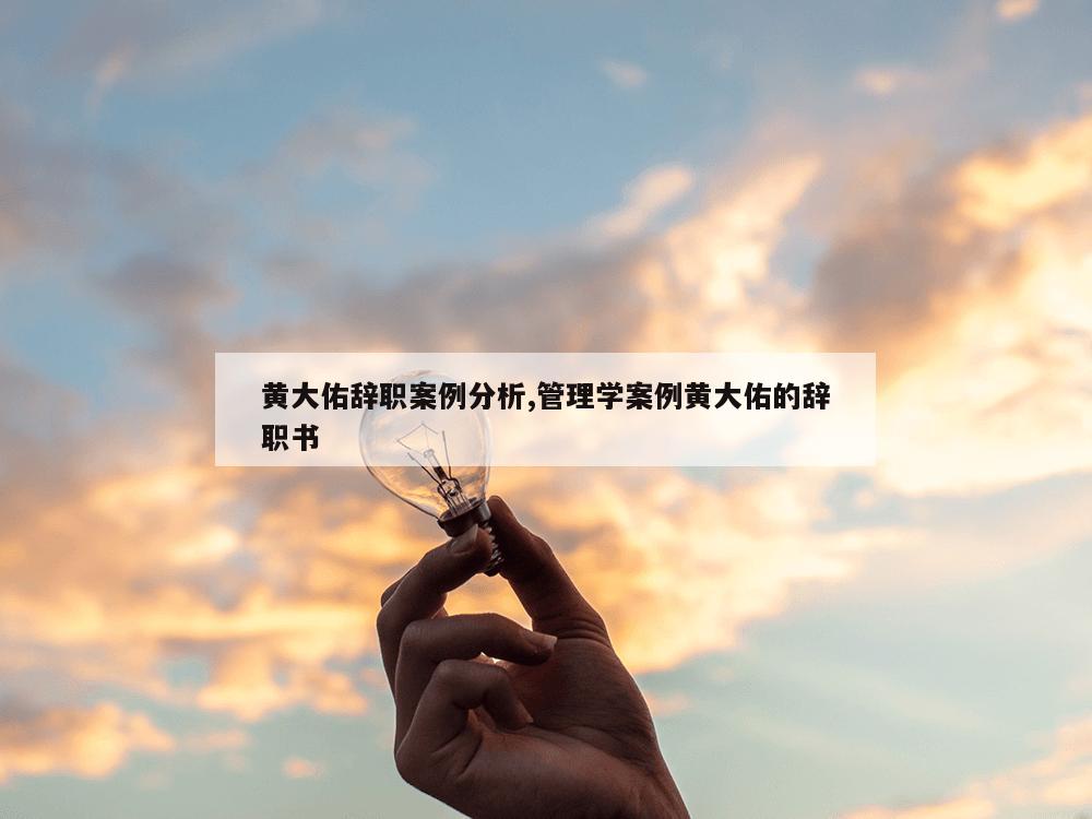 黄大佑辞职案例分析,管理学案例黄大佑的辞职书