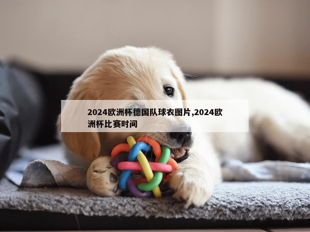 2024欧洲杯德国队球衣图片,2024欧洲杯比赛时间