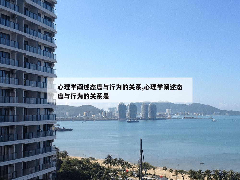 心理学阐述态度与行为的关系,心理学阐述态度与行为的关系是