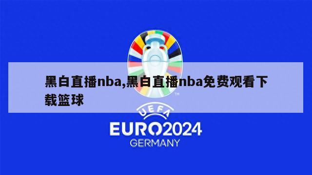 黑白直播nba,黑白直播nba免费观看下载篮球