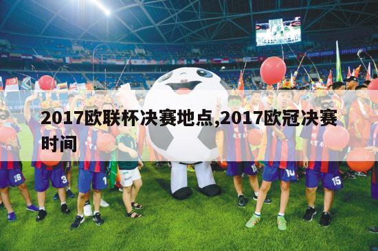 2017欧联杯决赛地点,2017欧冠决赛时间