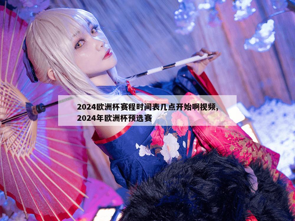 2024欧洲杯赛程时间表几点开始啊视频,2024年欧洲杯预选赛