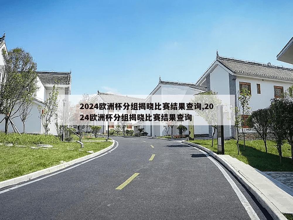 2024欧洲杯分组揭晓比赛结果查询,2024欧洲杯分组揭晓比赛结果查询