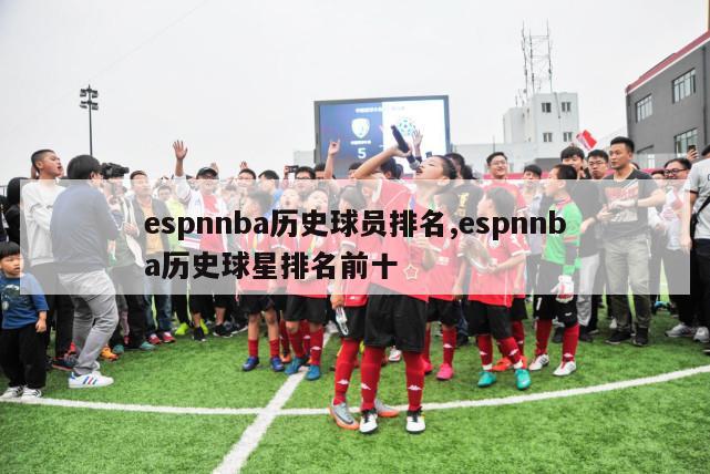 espnnba历史球员排名,espnnba历史球星排名前十