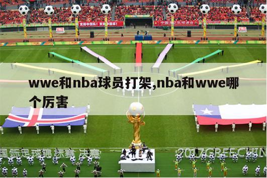 wwe和nba球员打架,nba和wwe哪个厉害