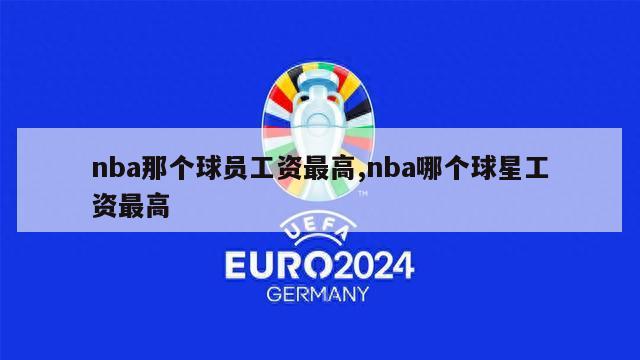 nba那个球员工资最高,nba哪个球星工资最高