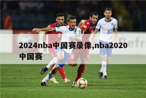 2024nba中国赛录像,nba2020中国赛