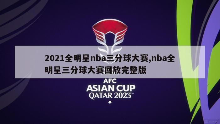 2021全明星nba三分球大赛,nba全明星三分球大赛回放完整版