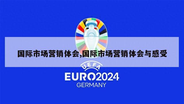 国际市场营销体会,国际市场营销体会与感受