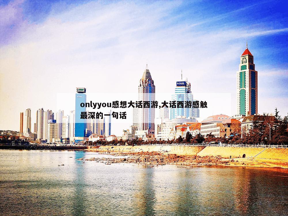 onlyyou感想大话西游,大话西游感触最深的一句话