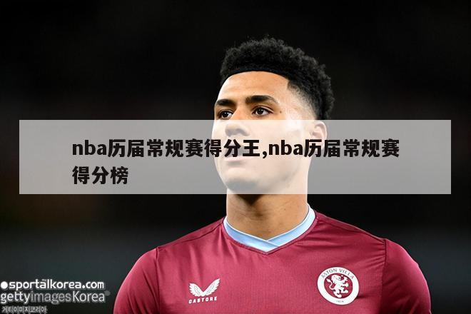 nba历届常规赛得分王,nba历届常规赛得分榜