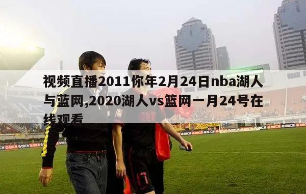 视频直播2011你年2月24日nba湖人与蓝网,2020湖人vs篮网一月24号在线观看