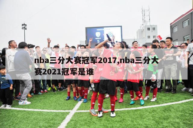 nba三分大赛冠军2017,nba三分大赛2021冠军是谁