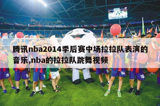 腾讯nba2014季后赛中场拉拉队表演的音乐,nba的拉拉队跳舞视频