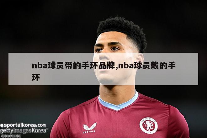 nba球员带的手环品牌,nba球员戴的手环